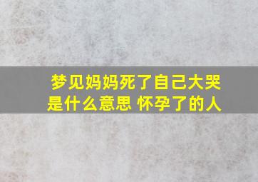 梦见妈妈死了自己大哭是什么意思 怀孕了的人